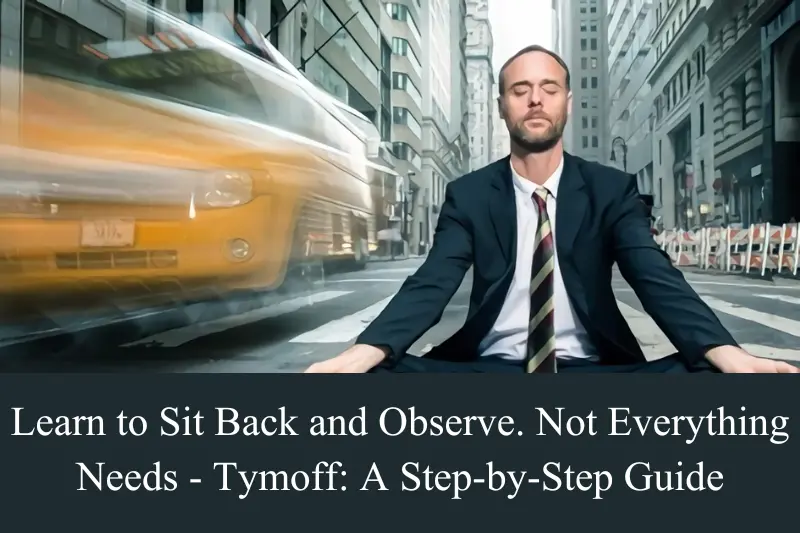 learn to sit back and observe. not everything needs - tymoff a step-by-step guide