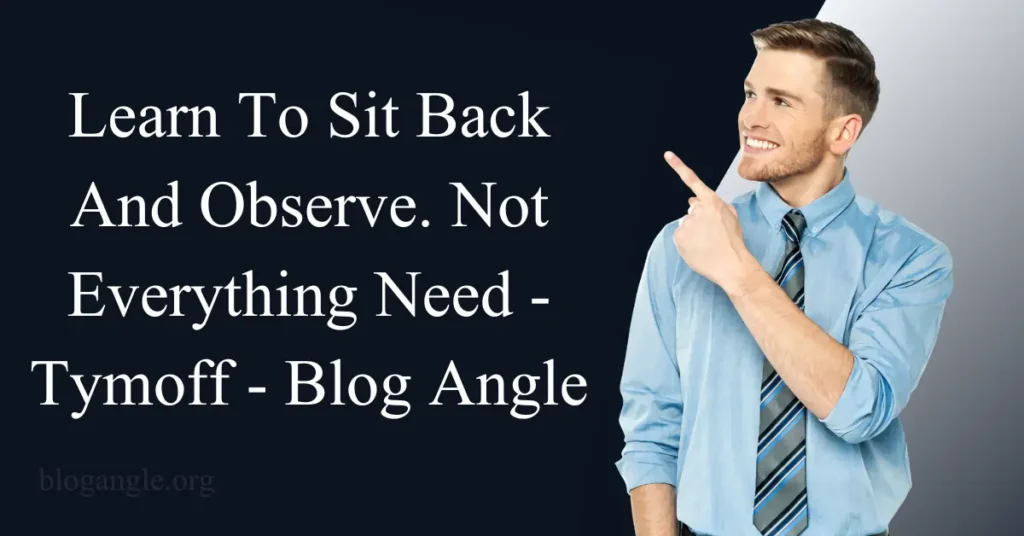 learn to sit back and observe. not everything need - tymoff
