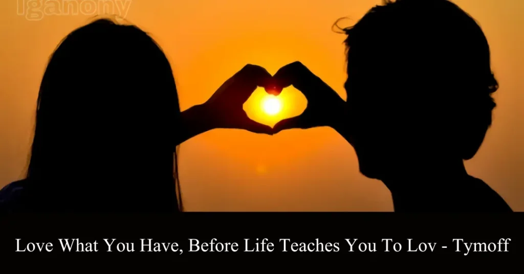 love what you have, before life teaches you to lov - tymoff